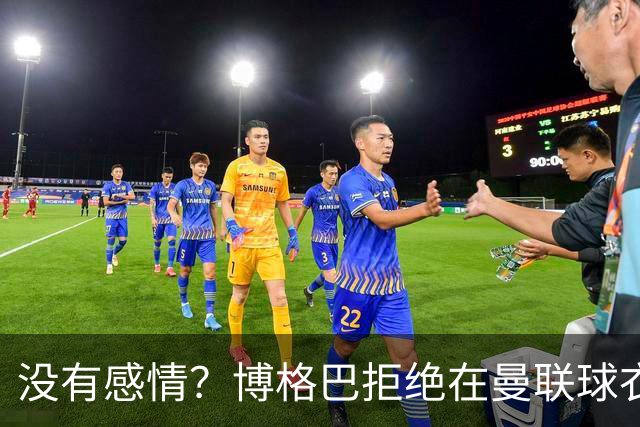没有感情？博格巴拒绝在曼联球衣上签名